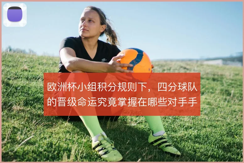欧洲杯小组积分规则下，四分球队的晋级命运究竟掌握在哪些对手手中