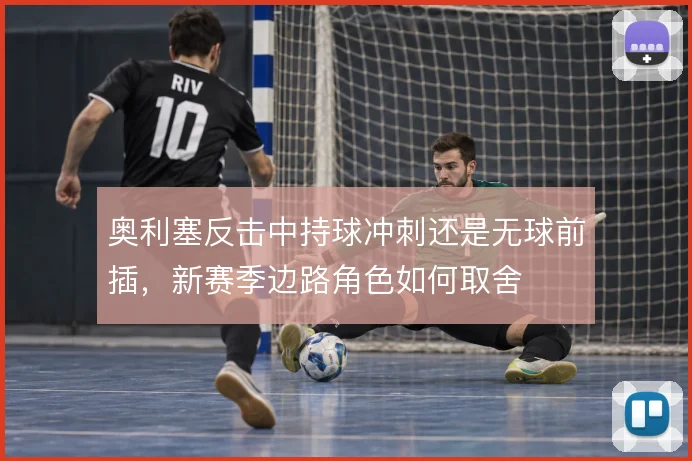 奥利塞反击中持球冲刺还是无球前插，新赛季边路角色如何取舍