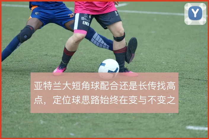 亚特兰大短角球配合还是长传找高点，定位球思路始终在变与不变之间摇摆