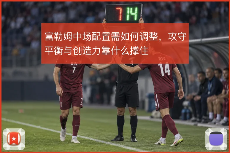 富勒姆中场配置需如何调整,攻守平衡与创造力靠什么撑住