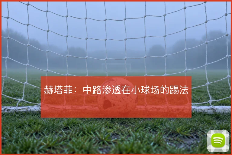 赫塔菲：中路渗透在小球场的踢法