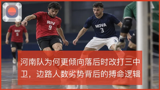 河南队为何更倾向落后时改打三中卫，边路人数劣势背后的搏命逻辑