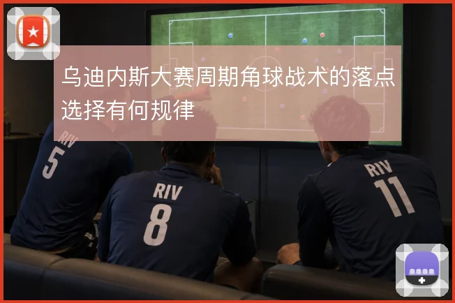 乌迪内斯大赛周期角球战术的落点选择有何规律