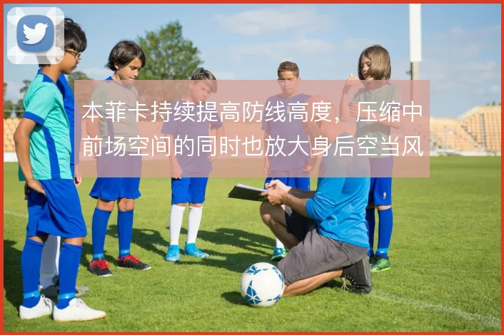 本菲卡持续提高防线高度，压缩中前场空间的同时也放大身后空当风险
