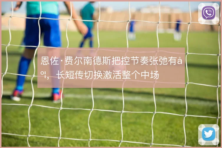 恩佐·费尔南德斯把控节奏张弛有度,长短传切换激活整个中场