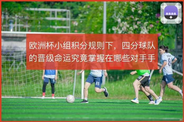欧洲杯小组积分规则下，四分球队的晋级命运究竟掌握在哪些对手手中