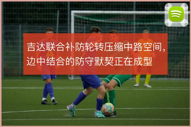 吉达联合补防轮转压缩中路空间，边中结合的防守默契正在成型