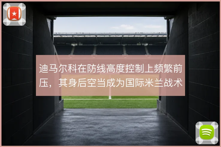 迪马尔科在防线高度控制上频繁前压，其身后空当成为国际米兰战术隐患