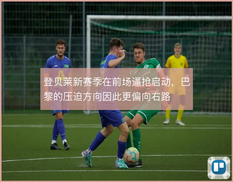 登贝莱新赛季在前场逼抢启动，巴黎的压迫方向因此更偏向右路