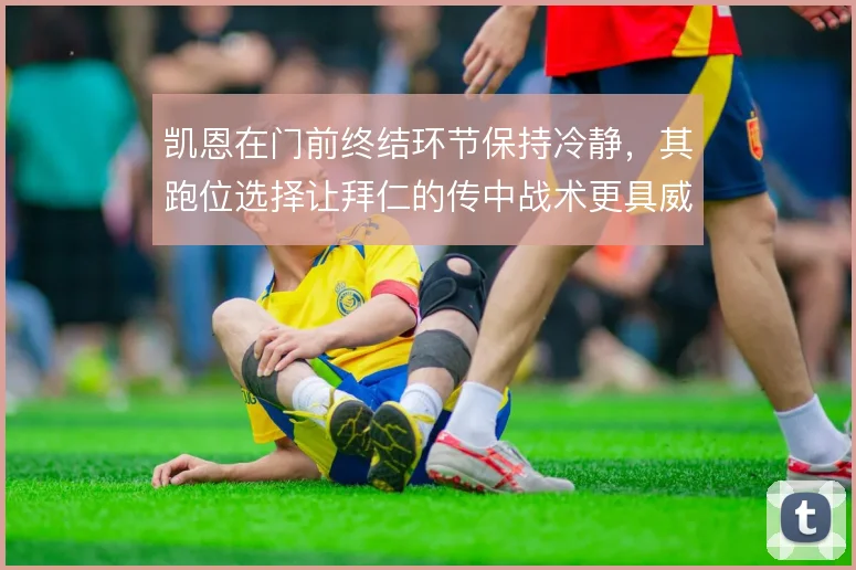 凯恩在门前终结环节保持冷静，其跑位选择让拜仁的传中战术更具威胁