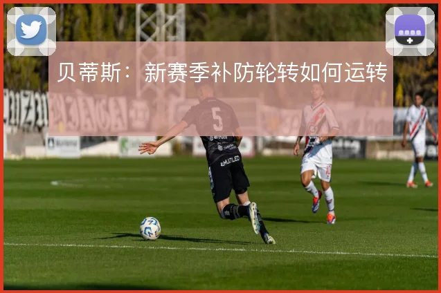 贝蒂斯:新赛季补防轮转如何运转