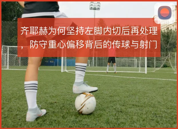 齐耶赫为何坚持左脚内切后再处理，防守重心偏移背后的传球与射门取舍