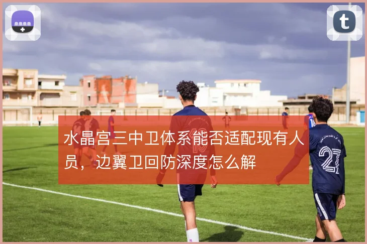 水晶宫三中卫体系能否适配现有人员,边翼卫回防深度怎么解