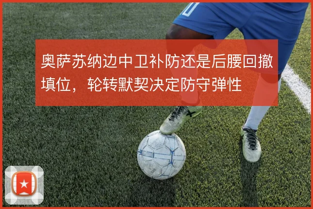 奥萨苏纳边中卫补防还是后腰回撤填位，轮转默契决定防守弹性