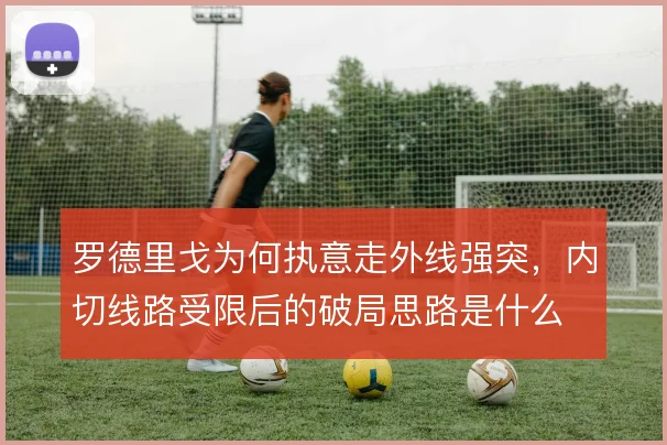 罗德里戈为何执意走外线强突，内切线路受限后的破局思路是什么