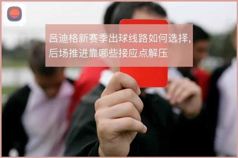 吕迪格新赛季出球线路如何选择，后场推进靠哪些接应点解压