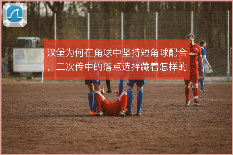 汉堡为何在角球中坚持短角球配合，二次传中的落点选择藏着怎样的战术意图