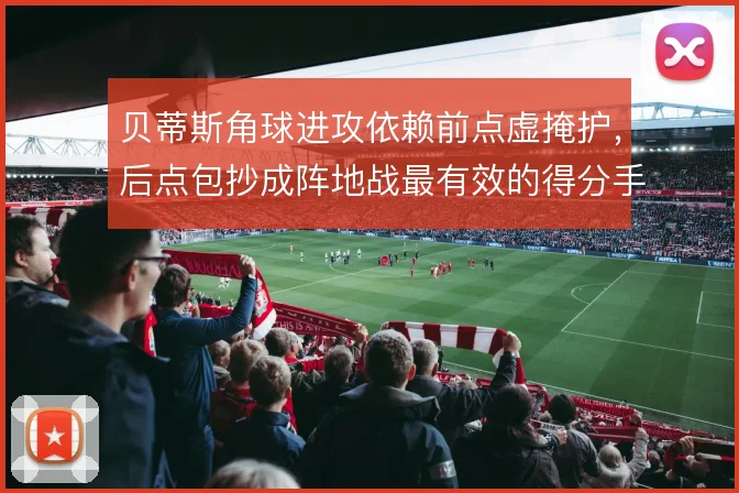 贝蒂斯角球进攻依赖前点虚掩护，后点包抄成阵地战最有效的得分手段