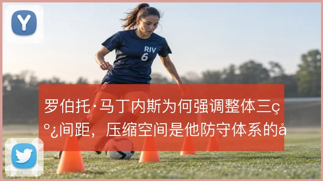 罗伯托·马丁内斯为何强调整体三线间距,压缩空间是他防守体系的前提