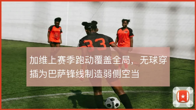 加维上赛季跑动覆盖全局，无球穿插为巴萨锋线制造弱侧空当