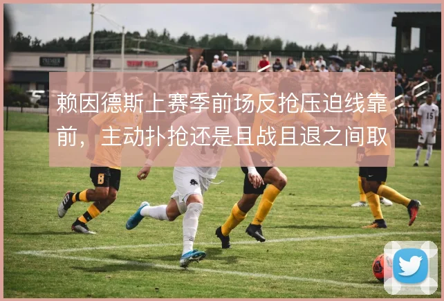 赖因德斯上赛季前场反抢压迫线靠前，主动扑抢还是且战且退之间取舍难断