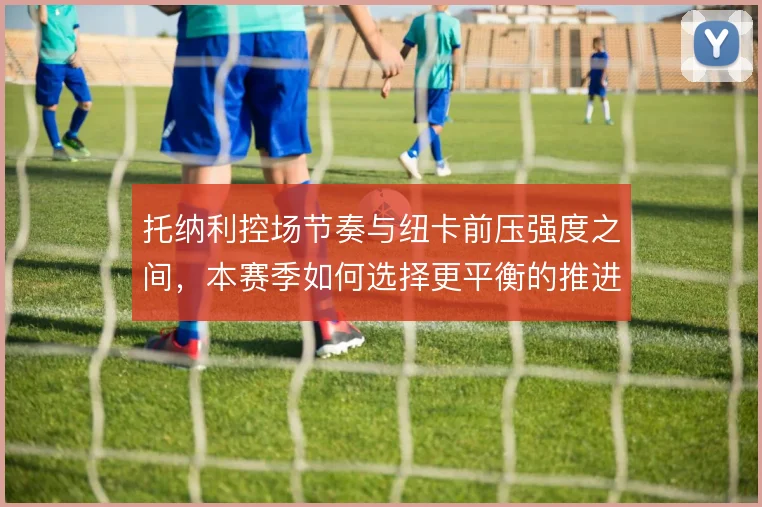 托纳利控场节奏与纽卡前压强度之间，本赛季如何选择更平衡的推进速率
