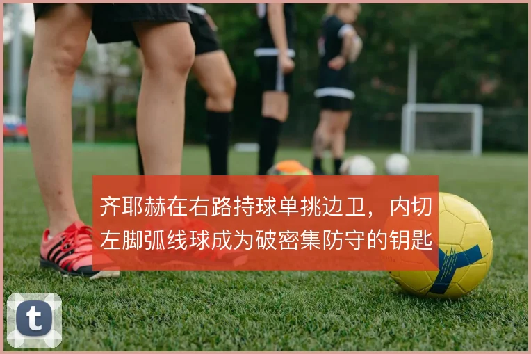 齐耶赫在右路持球单挑边卫，内切左脚弧线球成为破密集防守的钥匙