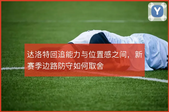达洛特回追能力与位置感之间,新赛季边路防守如何取舍