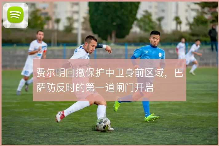 费尔明回撤保护中卫身前区域，巴萨防反时的第一道闸门开启