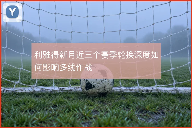 利雅得新月近三个赛季轮换深度如何影响多线作战