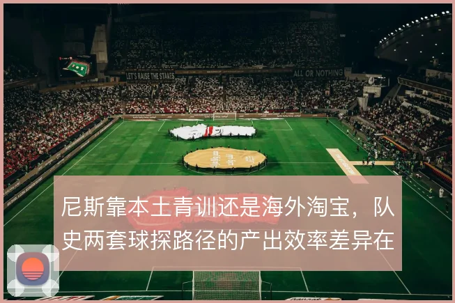 尼斯靠本土青训还是海外淘宝，队史两套球探路径的产出效率差异在哪