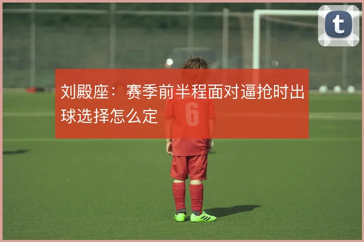 刘殿座:赛季前半程面对逼抢时出球选择怎么定