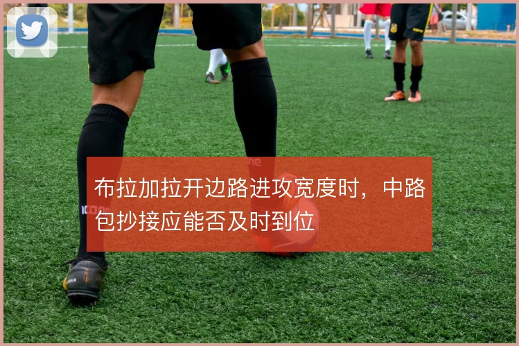 布拉加拉开边路进攻宽度时，中路包抄接应能否及时到位