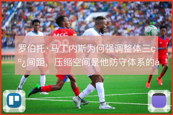 罗伯托·马丁内斯为何强调整体三线间距,压缩空间是他防守体系的前提