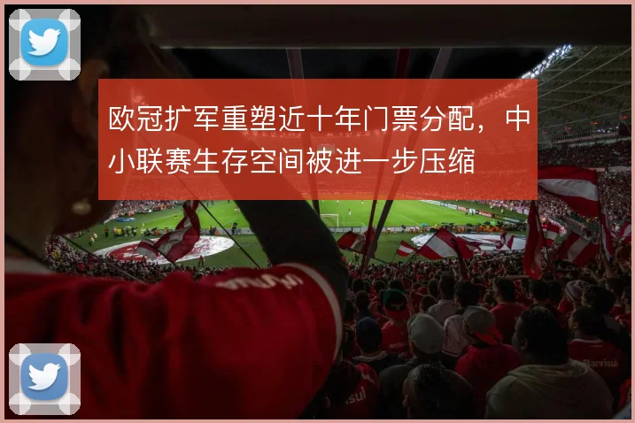 欧冠扩军重塑近十年门票分配，中小联赛生存空间被进一步压缩