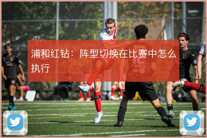浦和红钻：阵型切换在比赛中怎么执行