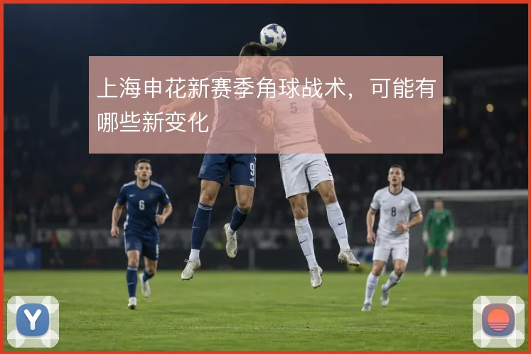 上海申花新赛季角球战术,可能有哪些新变化