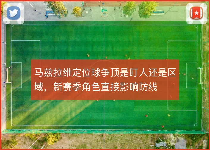 马兹拉维定位球争顶是盯人还是区域，新赛季角色直接影响防线