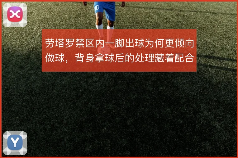 劳塔罗禁区内一脚出球为何更倾向做球，背身拿球后的处理藏着配合逻辑