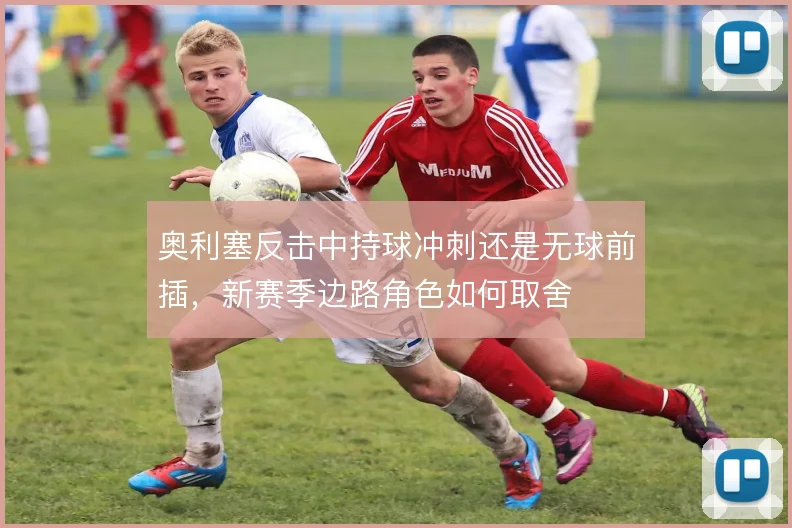 奥利塞反击中持球冲刺还是无球前插，新赛季边路角色如何取舍