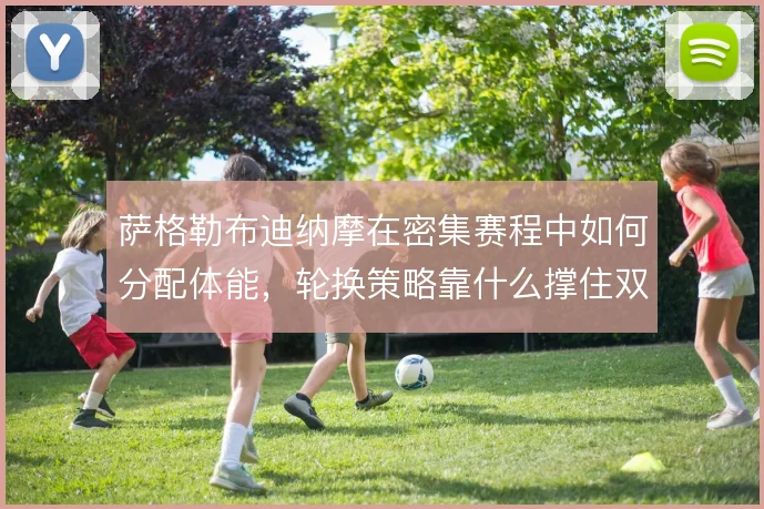 萨格勒布迪纳摩在密集赛程中如何分配体能,轮换策略靠什么撑住双线