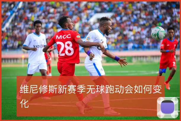 维尼修斯新赛季无球跑动会如何变化