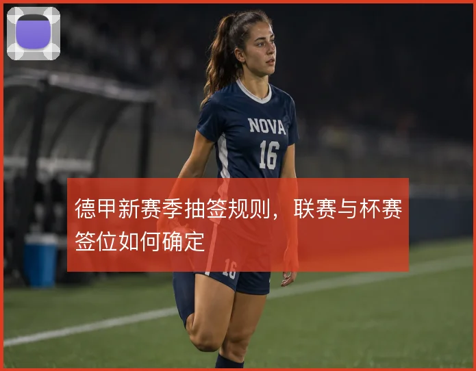 德甲新赛季抽签规则，联赛与杯赛签位如何确定