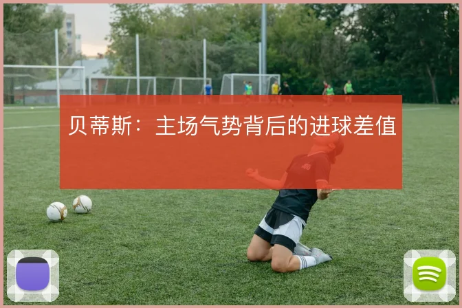 贝蒂斯：主场气势背后的进球差值