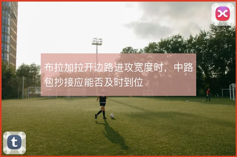 布拉加拉开边路进攻宽度时，中路包抄接应能否及时到位