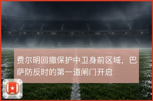费尔明回撤保护中卫身前区域，巴萨防反时的第一道闸门开启