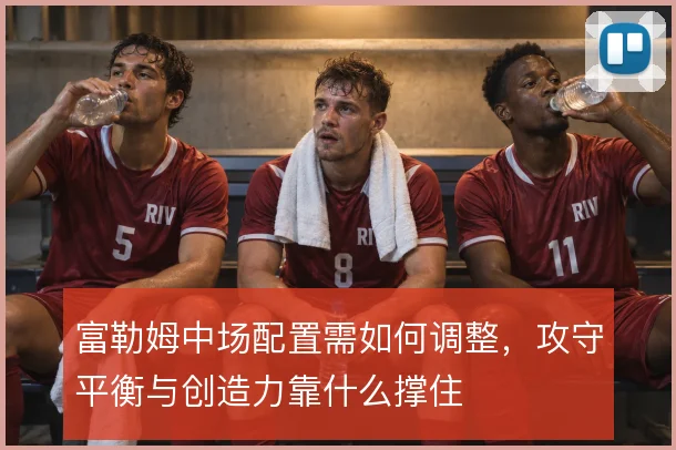富勒姆中场配置需如何调整，攻守平衡与创造力靠什么撑住