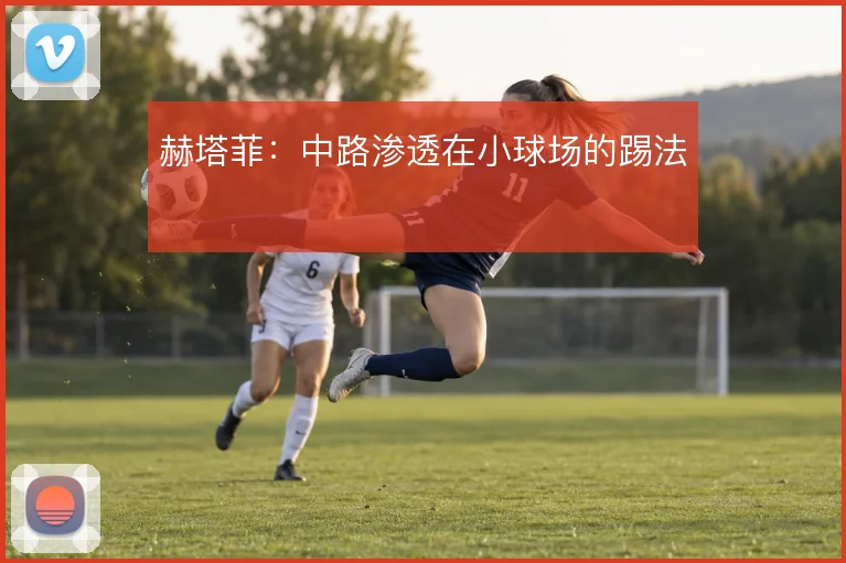 赫塔菲：中路渗透在小球场的踢法