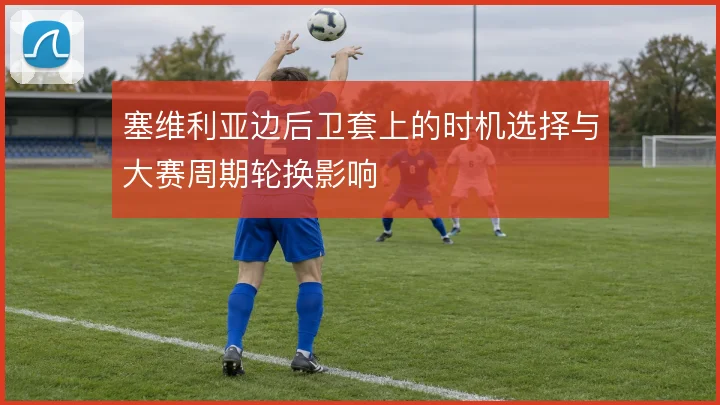 塞维利亚边后卫套上的时机选择与大赛周期轮换影响