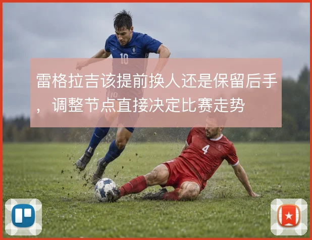 雷格拉吉该提前换人还是保留后手,调整节点直接决定比赛走势